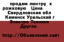 продам люстру 3х рожковую › Цена ­ 1 000 - Свердловская обл., Каменск-Уральский г. Электро-Техника » Другое   